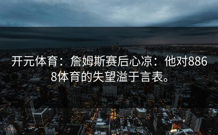 开元体育：詹姆斯赛后心凉：他对8868体育的失望溢于言表。