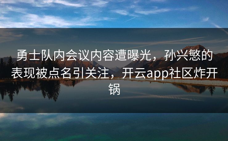 勇士队内会议内容遭曝光，孙兴慜的表现被点名引关注，开云app社区炸开锅