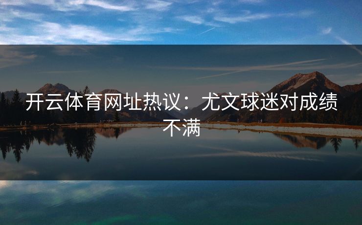 开云体育网址热议：尤文球迷对成绩不满